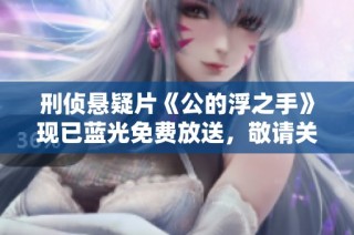 刑侦悬疑片《公的浮之手》现已蓝光免费放送，敬请关注星辰影院