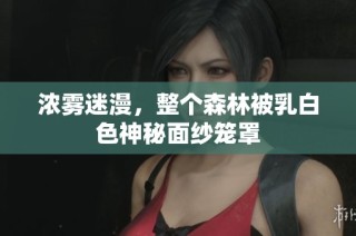 浓雾迷漫，整个森林被乳白色神秘面纱笼罩