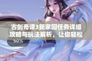 古剑奇谭3新家园任务详细攻略与玩法解析，让你轻松掌握游戏技巧