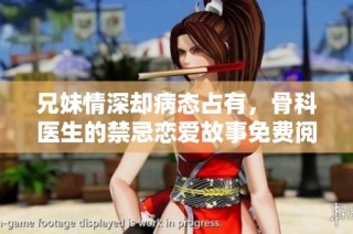 兄妹情深却病态占有，骨科医生的禁忌恋爱故事免费阅读