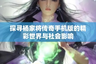 探寻杨家将传奇手机版的精彩世界与社会影响