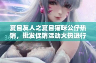 夏目友人之夏目猫咪公仔热销，批发促销活动火热进行中