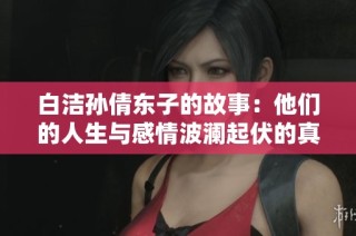 白洁孙倩东子的故事：他们的人生与感情波澜起伏的真实经历