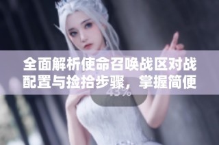 全面解析使命召唤战区对战配置与捡拾步骤，掌握简便的一键操作技巧指南