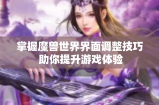 掌握魔兽世界界面调整技巧 助你提升游戏体验