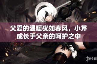 父爱的温暖犹如春风，小芹成长于父亲的呵护之中