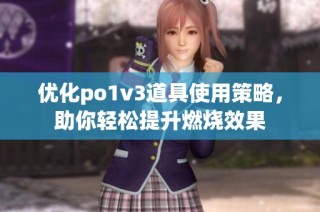 优化po1v3道具使用策略，助你轻松提升燃烧效果