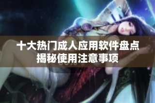 十大热门成人应用软件盘点揭秘使用注意事项