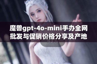 魔兽gpt-4o-mini手办全网批发与促销价格分享及产地信息分析