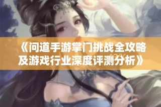 《问道手游掌门挑战全攻略及游戏行业深度评测分析》