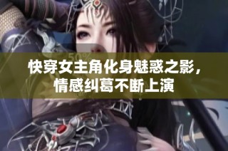 快穿女主角化身魅惑之影，情感纠葛不断上演