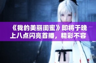 《我的美丽闺蜜》即将于晚上八点闪亮首播，精彩不容错过！