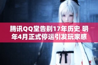 腾讯QQ堂告别17年历史 明年4月正式停运引发玩家感慨