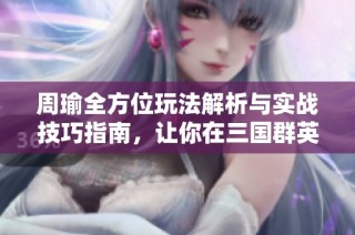 周瑜全方位玩法解析与实战技巧指南，让你在三国群英传中称霸！