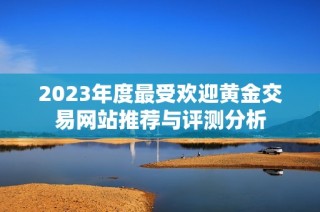 2023年度最受欢迎黄金交易网站推荐与评测分析