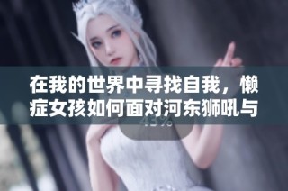在我的世界中寻找自我，懒症女孩如何面对河东狮吼与生活琐事的挑战