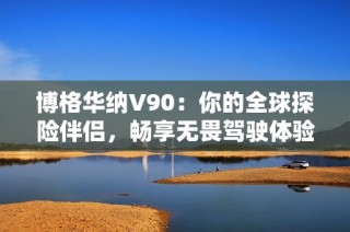 博格华纳V90：你的全球探险伴侣，畅享无畏驾驶体验