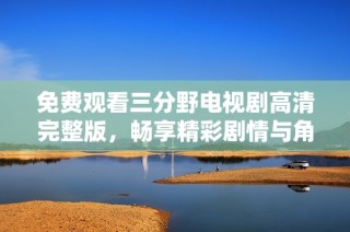 免费观看三分野电视剧高清完整版，畅享精彩剧情与角色体验