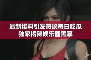 最新爆料引发热议每日吃瓜独家揭秘娱乐圈黑幕