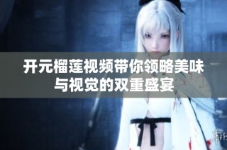 开元榴莲视频带你领略美味与视觉的双重盛宴