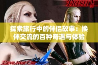 探索旅行中的伴侣故事：换伴交流的百种奇遇与体验