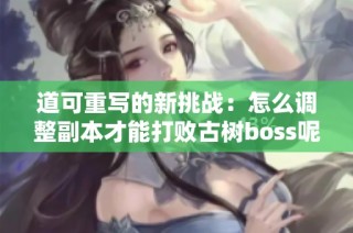 道可重写的新挑战：怎么调整副本才能打败古树boss呢