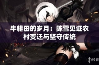牛耕田的岁月：陈雪见证农村变迁与坚守传统