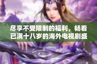 尽享不受限制的福利，畅看已满十八岁的海外电视剧盛宴