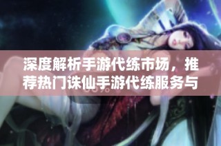 深度解析手游代练市场，推荐热门诛仙手游代练服务与技巧