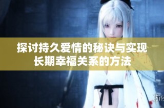探讨持久爱情的秘诀与实现长期幸福关系的方法