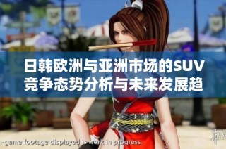 日韩欧洲与亚洲市场的SUV竞争态势分析与未来发展趋势展望