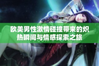 欧美男性激情碰撞带来的炽热瞬间与情感探索之旅
