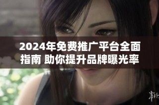 2024年免费推广平台全面指南 助你提升品牌曝光率与流量