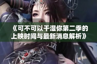 《可不可以干湿你第二季的上映时间与最新消息解析》
