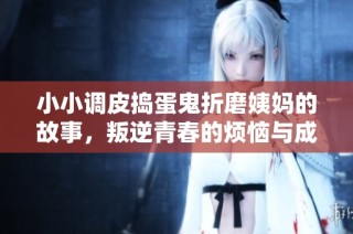 小小调皮捣蛋鬼折磨姨妈的故事，叛逆青春的烦恼与成长