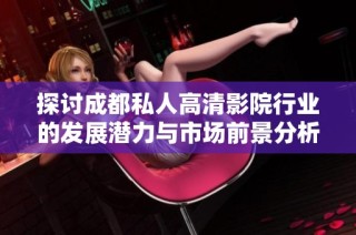 探讨成都私人高清影院行业的发展潜力与市场前景分析
