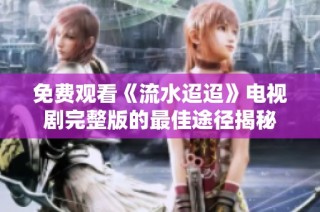 免费观看《流水迢迢》电视剧完整版的最佳途径揭秘