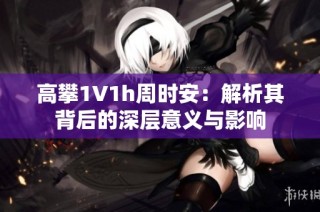 高攀1∨1h周时安：解析其背后的深层意义与影响