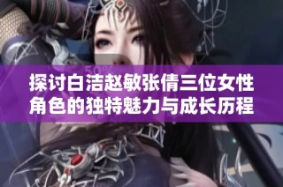 探讨白洁赵敏张倩三位女性角色的独特魅力与成长历程
