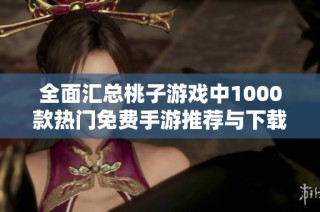 全面汇总桃子游戏中1000款热门免费手游推荐与下载指南