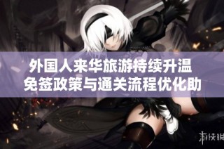 外国人来华旅游持续升温 免签政策与通关流程优化助力行业复苏