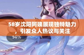 58岁沈阳阿姨展现独特魅力，引发众人热议与关注