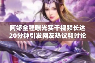 阿娇全程曝光实干视频长达20分钟引发网友热议和讨论