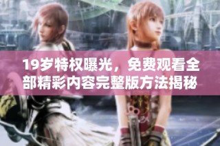19岁特权曝光，免费观看全部精彩内容完整版方法揭秘