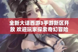 全新大话西游3手游新区开放 欢迎玩家探索奇幻冒险旅程