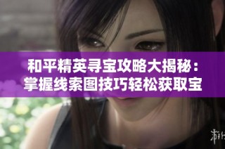 和平精英寻宝攻略大揭秘：掌握线索图技巧轻松获取宝藏