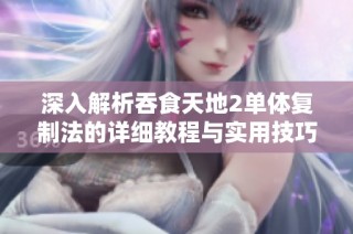 深入解析吞食天地2单体复制法的详细教程与实用技巧分享