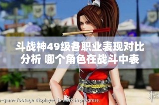 斗战神49级各职业表现对比分析 哪个角色在战斗中表现更为突出