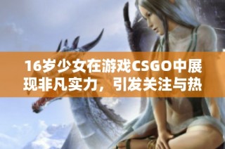 16岁少女在游戏CSGO中展现非凡实力，引发关注与热议