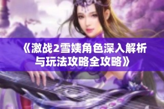《激战2雪姨角色深入解析与玩法攻略全攻略》